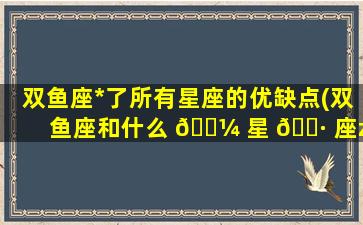 双鱼座*
了所有星座的优缺点(双鱼座和什么 🌼 星 🌷 座zui
能成为朋友)